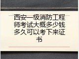 西安一级消防工程师考试大概多少钱多久可以考下来证书
