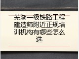 芜湖一级铁路工程建造师附近正规培训机构有哪些怎么选