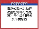 临沧公路水运助理试验检测师分级别吗？各个级别报考条件有哪些
