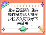 北京四级消防设施操作员考试大概多少钱多久可以考下来证书