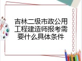 吉林二级市政公用工程建造师报考需要什么具体条件