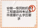 安徽一级民航机场工程建造师考试条件需要什么学历要求