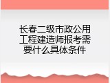 长春二级市政公用工程建造师报考需要什么具体条件