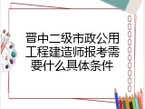 晋中二级市政公用工程建造师报考需要什么具体条件