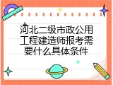 河北二级市政公用工程建造师报考需要什么具体条件