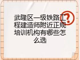 武隆区一级铁路工程建造师附近正规培训机构有哪些怎么选
