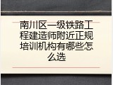南川区一级铁路工程建造师附近正规培训机构有哪些怎么选