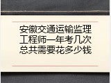 安徽交通运输监理工程师一年考几次总共需要花多少钱