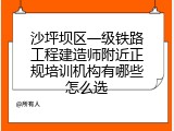 沙坪坝区一级铁路工程建造师附近正规培训机构有哪些怎么选
