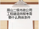 眉山二级市政公用工程建造师报考需要什么具体条件