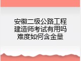 安徽二级公路工程建造师考试有用吗难度如何含金量