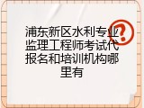 浦东新区水利专业监理工程师考试代报名和培训机构哪里有