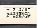 金山区二级矿业工程建造师在哪里报名，有哪些培训班