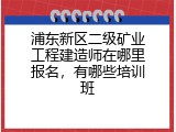 浦东新区二级矿业工程建造师在哪里报名，有哪些培训班