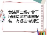 黄浦区二级矿业工程建造师在哪里报名，有哪些培训班
