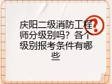 庆阳二级消防工程师分级别吗？各个级别报考条件有哪些