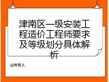 津南区一级安装工程造价工程师要求及等级划分具体解析