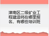 津南区二级矿业工程建造师在哪里报名，有哪些培训班