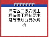 津南区二级安装工程造价工程师要求及等级划分具体解析