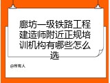 廊坊一级铁路工程建造师附近正规培训机构有哪些怎么选