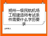 朔州一级民航机场工程建造师考试条件需要什么学历要求