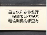 昌吉水利专业监理工程师考试代报名和培训机构哪里有