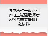 博尔塔拉一级水利水电工程建造师考试报名需要提供什么材料