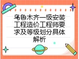 乌鲁木齐一级安装工程造价工程师要求及等级划分具体解析
