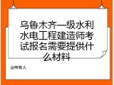 乌鲁木齐一级水利水电工程建造师考试报名需要提供什么材料