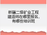 新疆二级矿业工程建造师在哪里报名，有哪些培训班