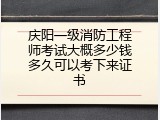 庆阳一级消防工程师考试大概多少钱多久可以考下来证书