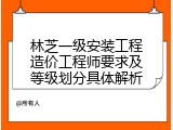 林芝一级安装工程造价工程师要求及等级划分具体解析