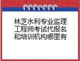 林芝水利专业监理工程师考试代报名和培训机构哪里有
