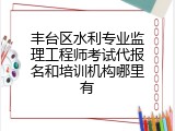 丰台区水利专业监理工程师考试代报名和培训机构哪里有