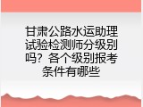甘肃公路水运助理试验检测师分级别吗？各个级别报考条件有哪些