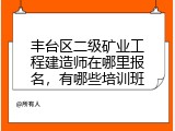 丰台区二级矿业工程建造师在哪里报名，有哪些培训班