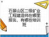 石景山区二级矿业工程建造师在哪里报名，有哪些培训班
