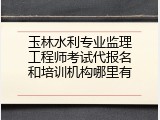 玉林水利专业监理工程师考试代报名和培训机构哪里有
