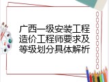 广西一级安装工程造价工程师要求及等级划分具体解析