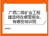 广西二级矿业工程建造师在哪里报名，有哪些培训班