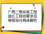 广西二级安装工程造价工程师要求及等级划分具体解析