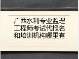广西水利专业监理工程师考试代报名和培训机构哪里有