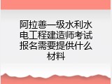 阿拉善一级水利水电工程建造师考试报名需要提供什么材料