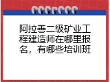 阿拉善二级矿业工程建造师在哪里报名，有哪些培训班