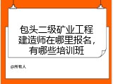 包头二级矿业工程建造师在哪里报名，有哪些培训班