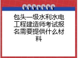 包头一级水利水电工程建造师考试报名需要提供什么材料