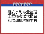 延安水利专业监理工程师考试代报名和培训机构哪里有