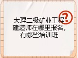 大理二级矿业工程建造师在哪里报名，有哪些培训班