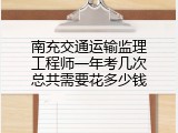 南充交通运输监理工程师一年考几次总共需要花多少钱