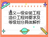 遵义一级安装工程造价工程师要求及等级划分具体解析